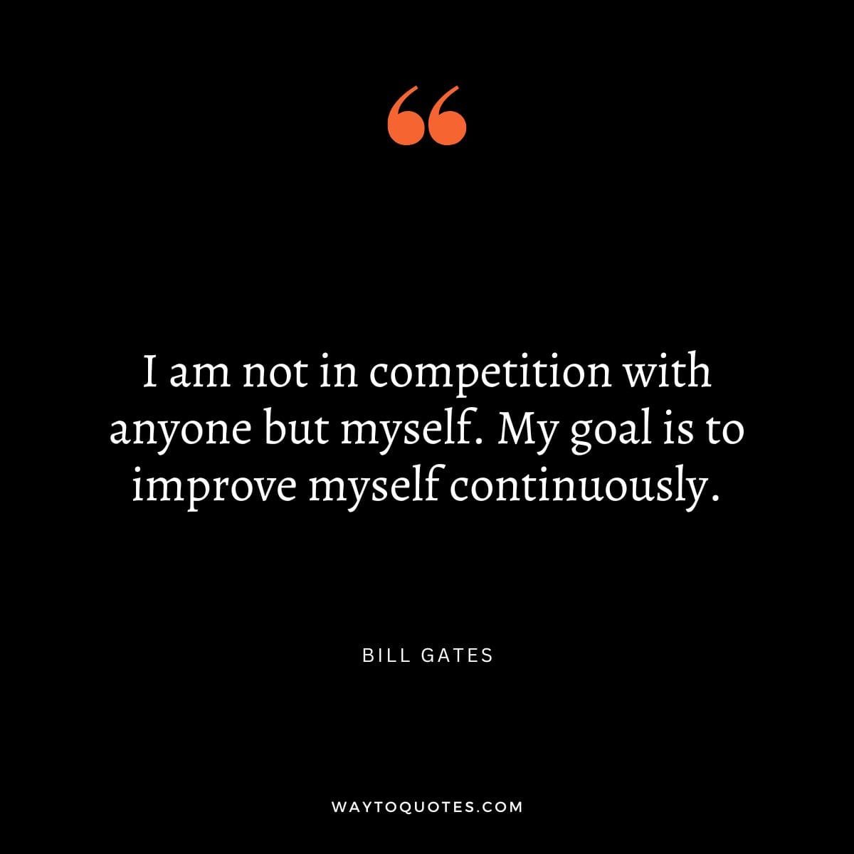 Competition Quote - "I am not in competition with anyone but myself. My goal is to improve myself continuously." - Bill Gates