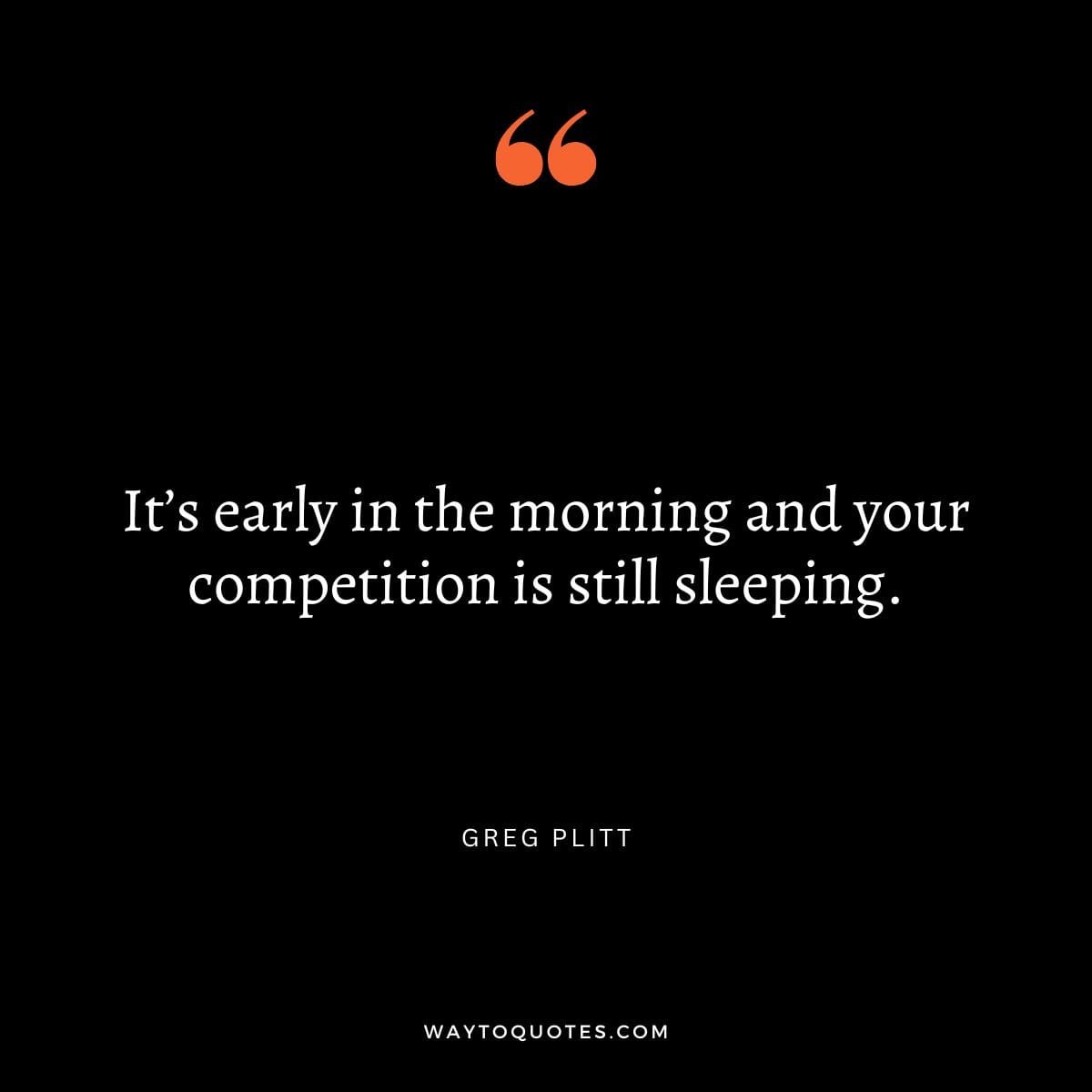 Competition Quote - "It’s early in the morning and your competition is still sleeping." - Greg Plitt