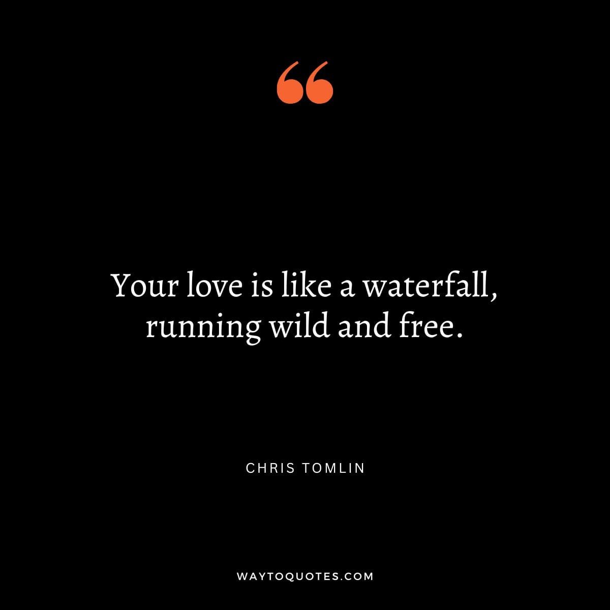 "Your love is like a waterfall, running wild and free." - Chris Tomlin