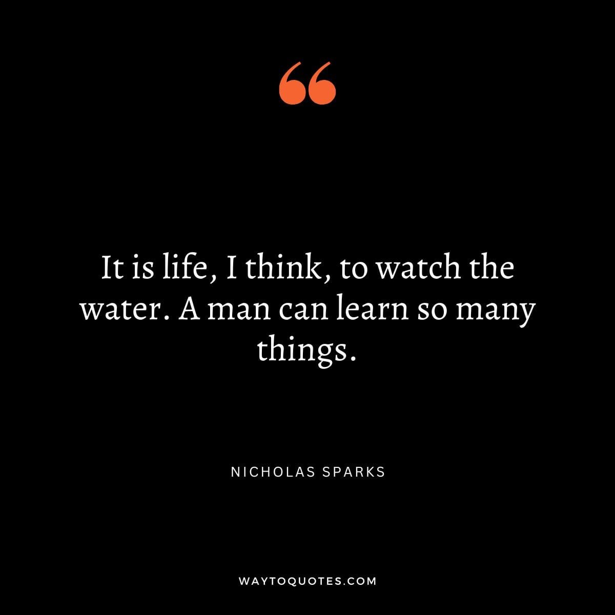 "It is life, I think, to watch the water. A man can learn so many things." – Nicholas Sparks