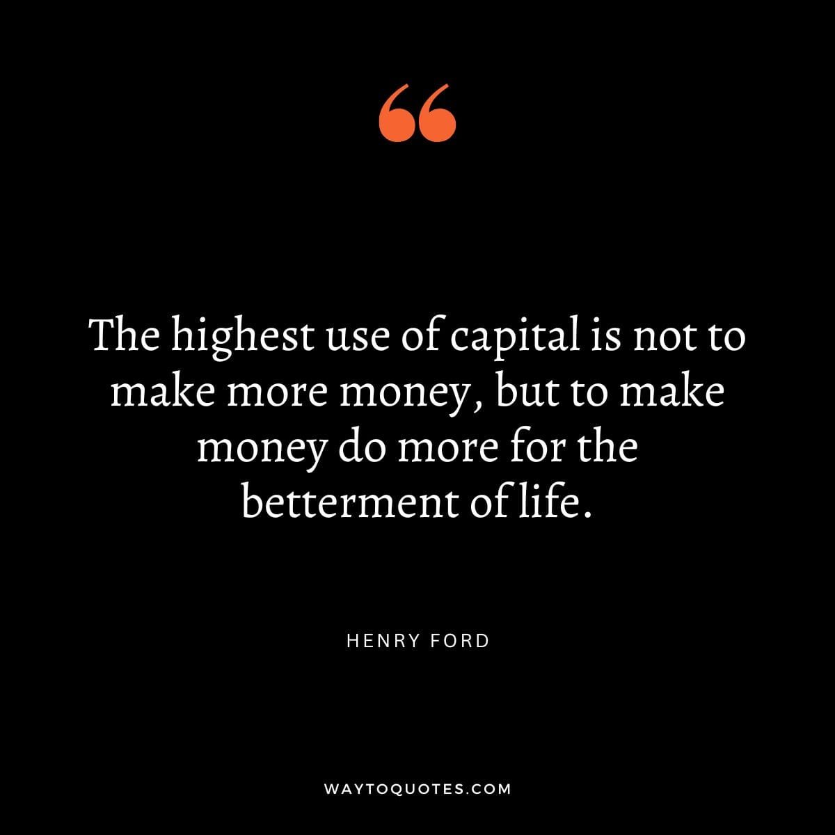 Money Quote : "The highest use of capital is not to make more money, but to make money do more for the betterment of life." – Henry Ford
