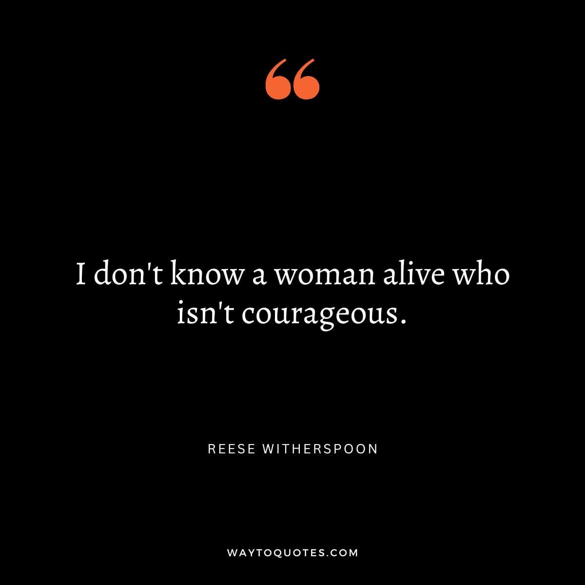 Feminism Quote - "I don't know a woman alive who isn't courageous." -Reese Witherspoon