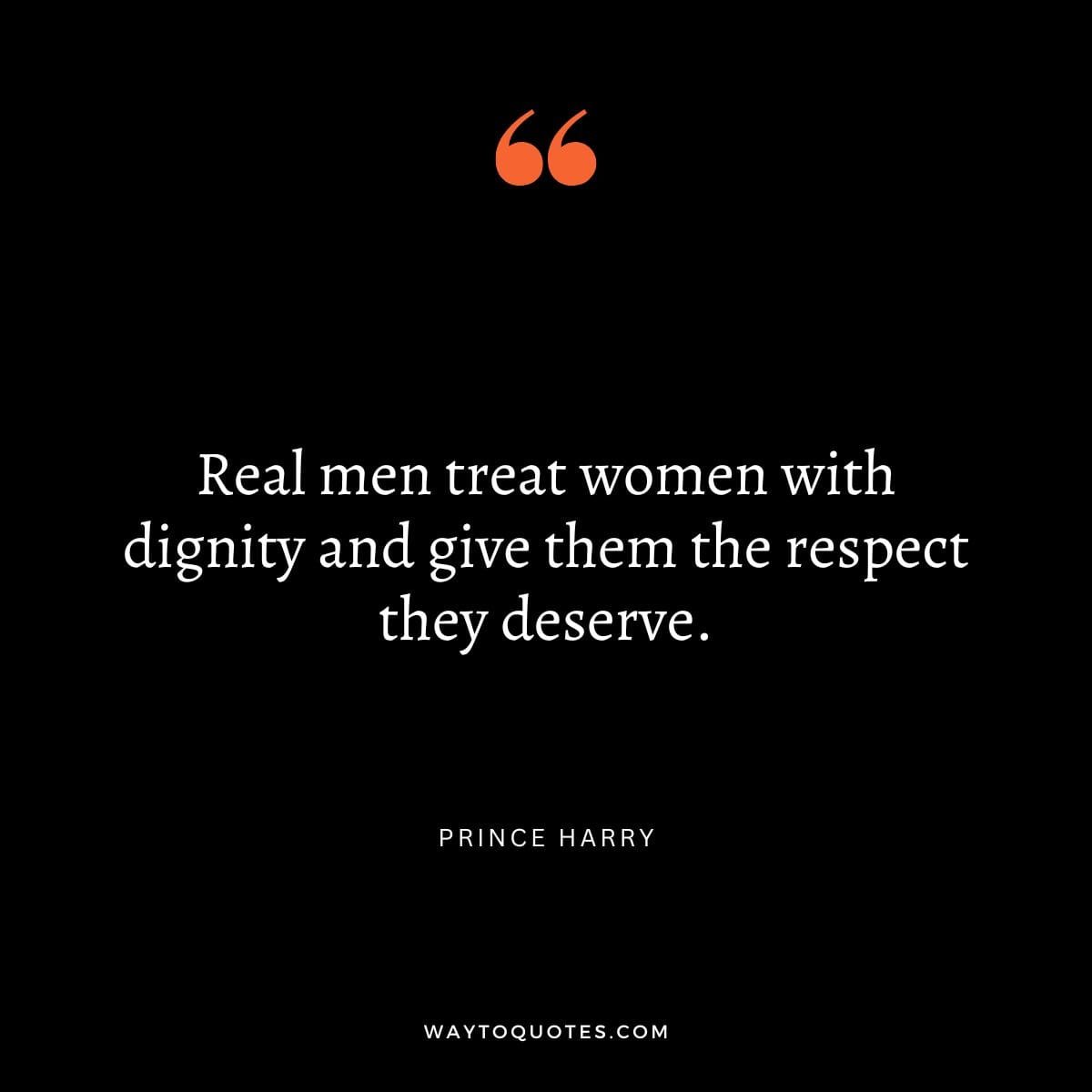 Feminism Quote - "Real men treat women with dignity and give them the respect they deserve." -Prince Harry