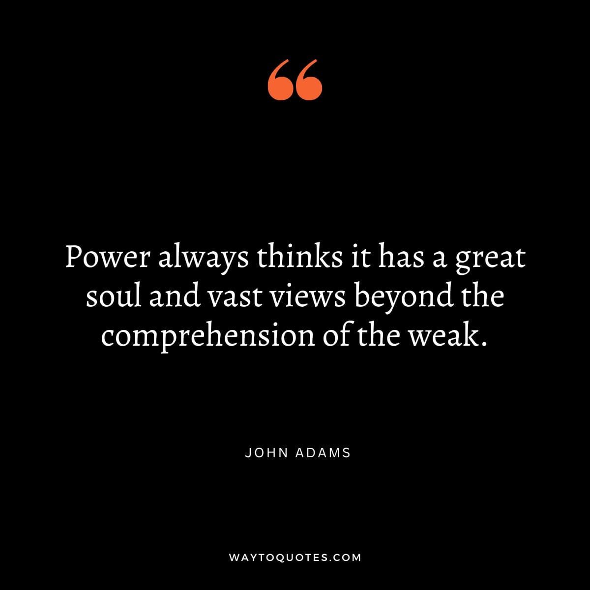 Power Quote - "Power always thinks it has a great soul and vast views beyond the comprehension of the weak." - John Adams