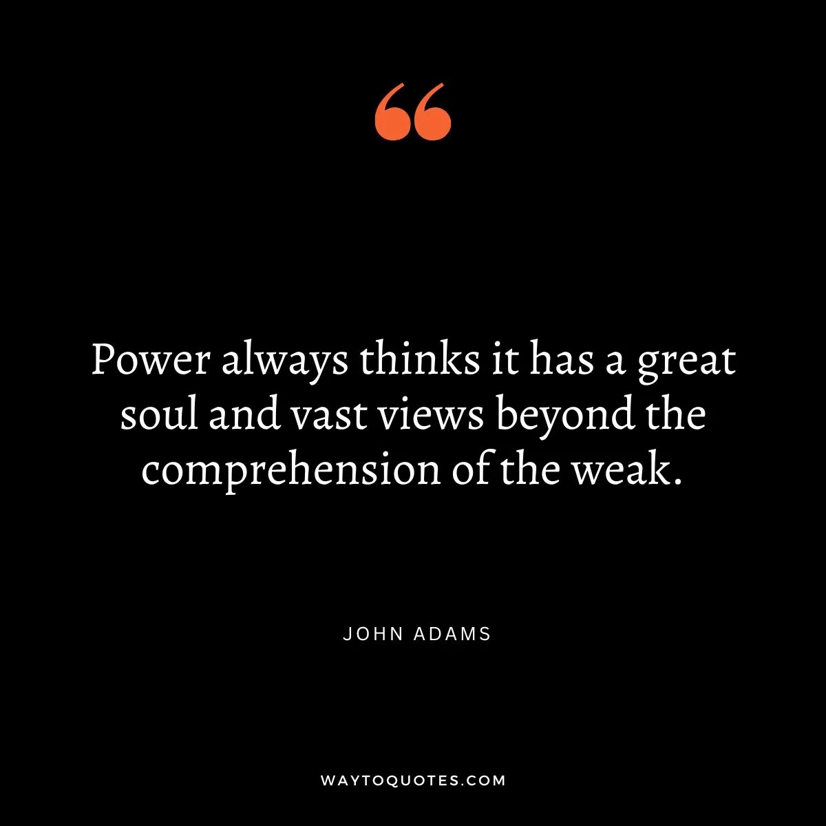 Power Quote - "Power always thinks it has a great soul and vast views beyond the comprehension of the weak." - John Adams