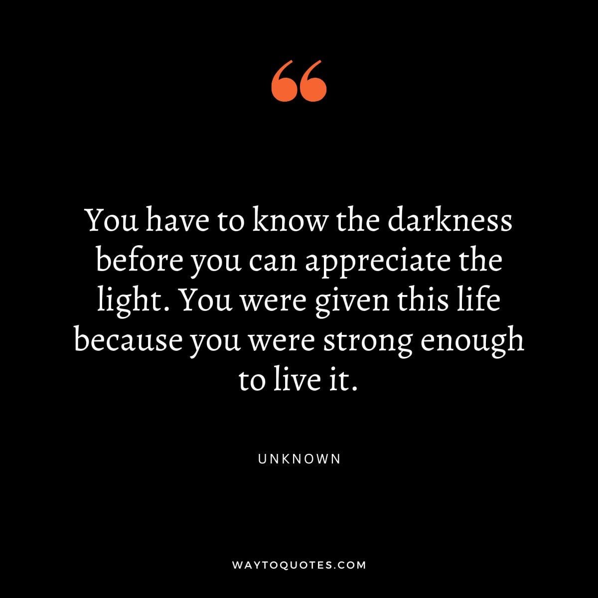 Suicide Prevention Quote - "You have to know the darkness before you can appreciate the light. You were given this life because you were strong enough to live it."- Unknown